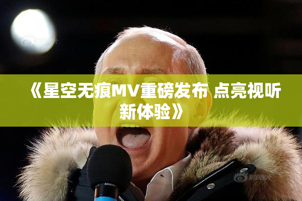 《星空无痕MV重磅发布 点亮视听新体验》