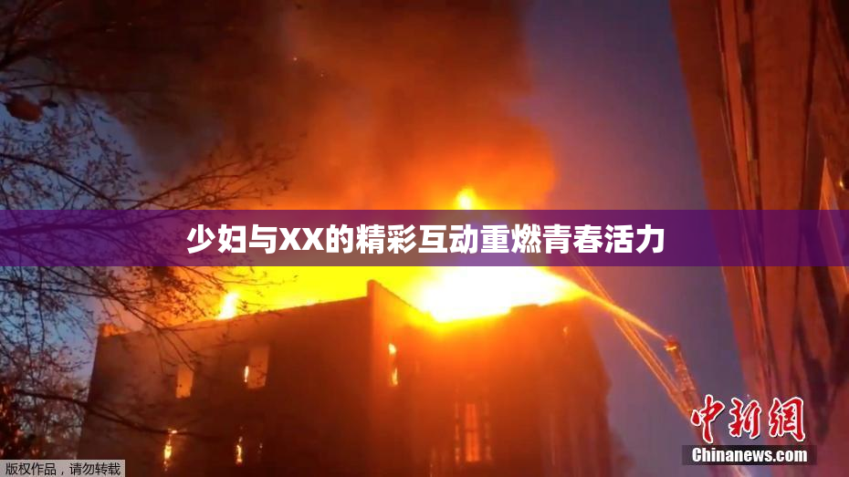 少妇与XX的精彩互动重燃青春活力