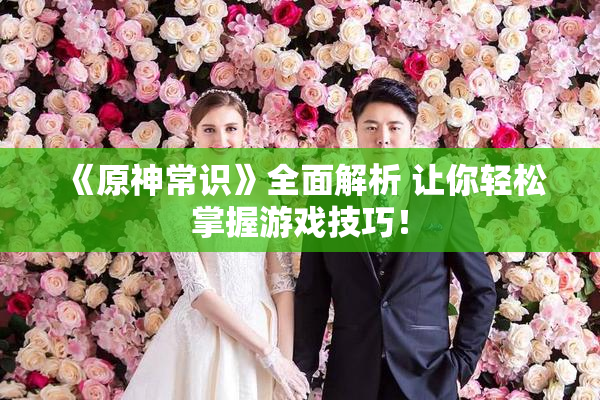 《原神常识》全面解析 让你轻松掌握游戏技巧！