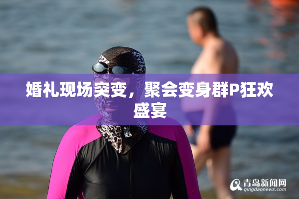 婚礼现场突变，聚会变身群P狂欢盛宴