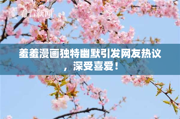 羞羞漫画独特幽默引发网友热议，深受喜爱！