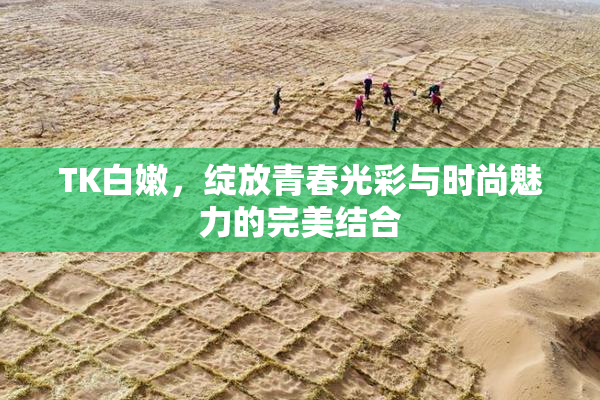 TK白嫩，绽放青春光彩与时尚魅力的完美结合