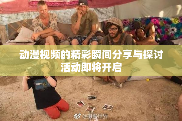 动漫视频的精彩瞬间分享与探讨活动即将开启