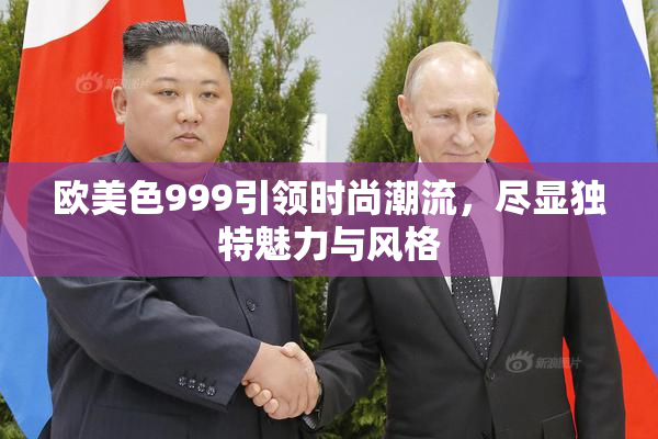 欧美色999引领时尚潮流，尽显独特魅力与风格