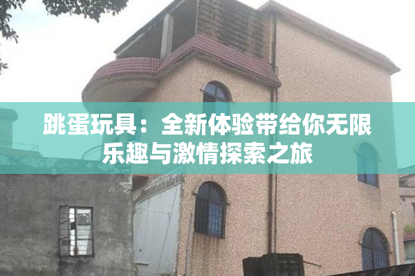 跳蛋玩具：全新体验带给你无限乐趣与激情探索之旅
