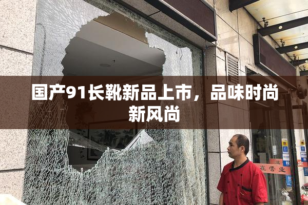 国产91长靴新品上市，品味时尚新风尚