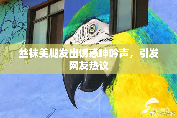 丝袜美腿发出诱惑呻吟声，引发网友热议