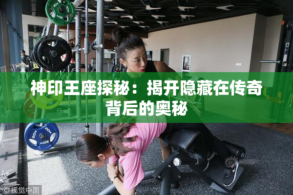 神印王座探秘：揭开隐藏在传奇背后的奥秘