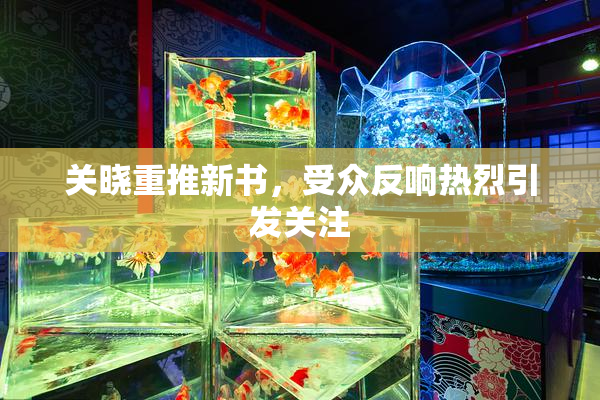 关晓重推新书，受众反响热烈引发关注