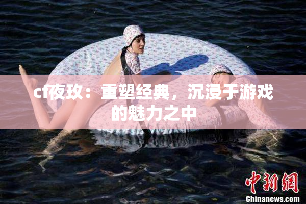 cf夜玫：重塑经典，沉浸于游戏的魅力之中