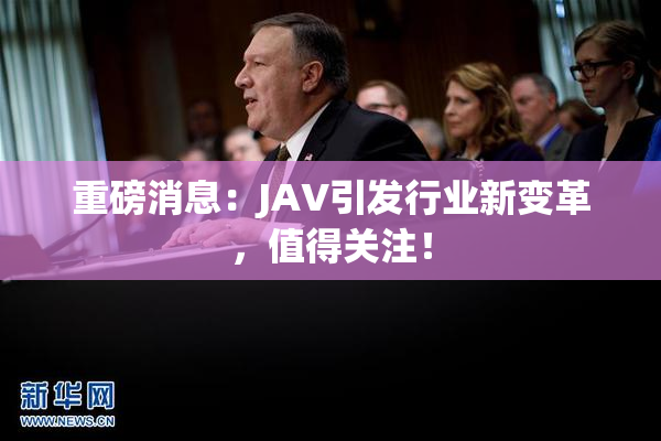 重磅消息：JAV引发行业新变革，值得关注！