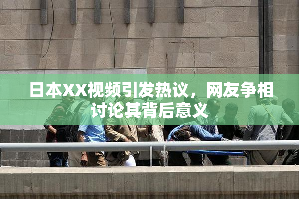 日本XX视频引发热议，网友争相讨论其背后意义