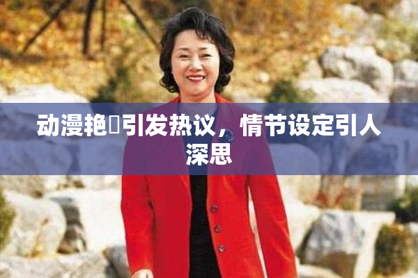 动漫艳鉧引发热议，情节设定引人深思