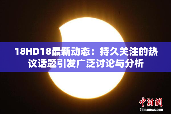 18HD18最新动态：持久关注的热议话题引发广泛讨论与分析