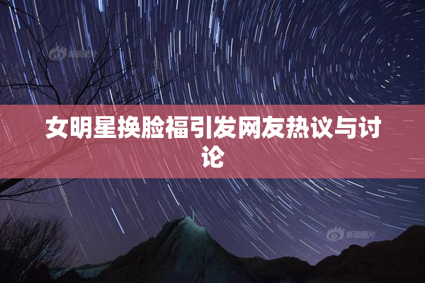 女明星换脸福引发网友热议与讨论