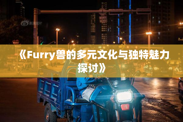 《Furry兽的多元文化与独特魅力探讨》