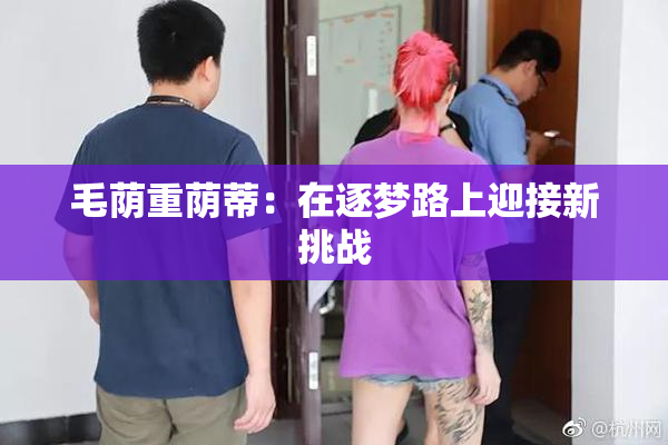 毛荫重荫蒂：在逐梦路上迎接新挑战