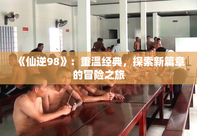 《仙逆98》：重温经典，探索新篇章的冒险之旅
