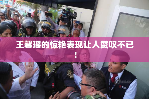 王馨瑶的惊艳表现让人赞叹不已！