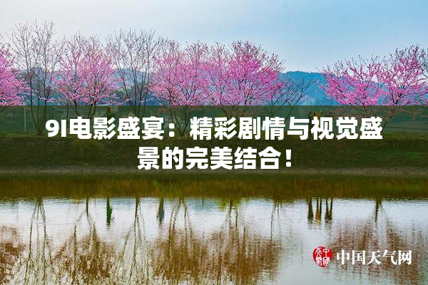 9I电影盛宴：精彩剧情与视觉盛景的完美结合！
