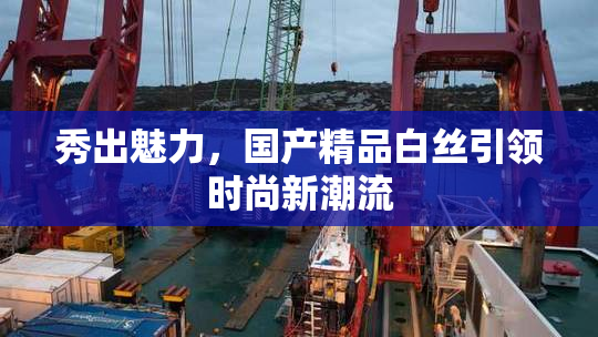 秀出魅力，国产精品白丝引领时尚新潮流