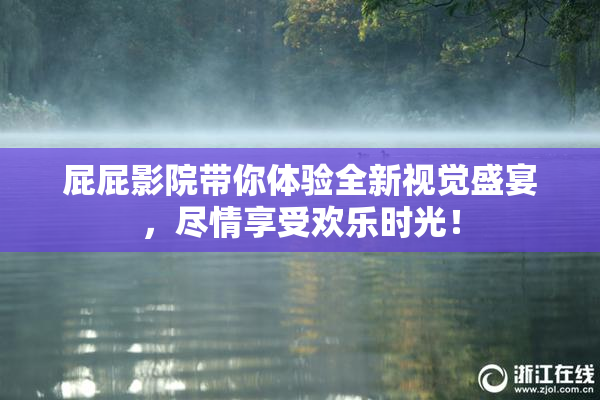 屁屁影院带你体验全新视觉盛宴，尽情享受欢乐时光！