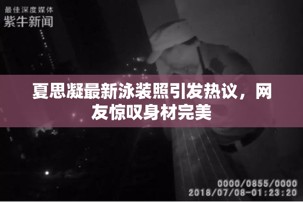 夏思凝最新泳装照引发热议，网友惊叹身材完美