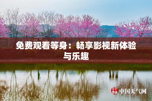 免费观看等身：畅享影视新体验与乐趣