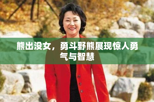 熊出没女，勇斗野熊展现惊人勇气与智慧