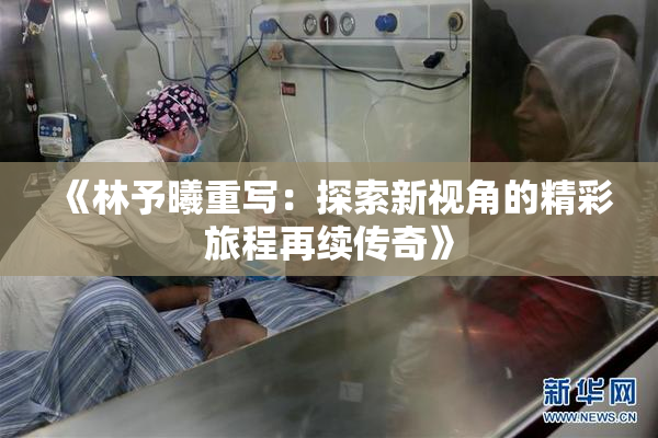 《林予曦重写：探索新视角的精彩旅程再续传奇》