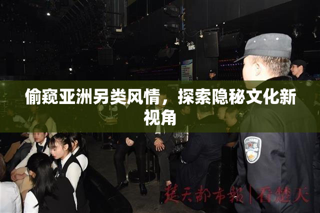 偷窥亚洲另类风情，探索隐秘文化新视角