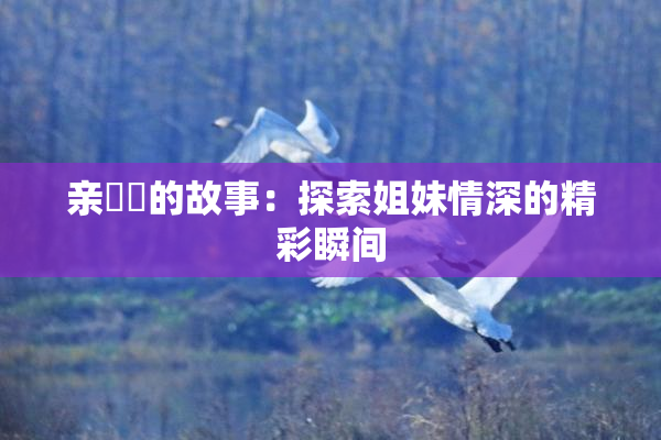 亲妺妺的故事：探索姐妹情深的精彩瞬间