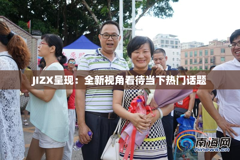 JIZX呈现：全新视角看待当下热门话题