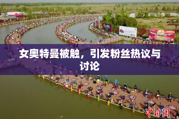 女奥特曼被触，引发粉丝热议与讨论