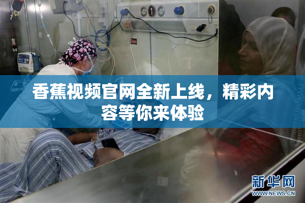 香蕉视频官网全新上线，精彩内容等你来体验
