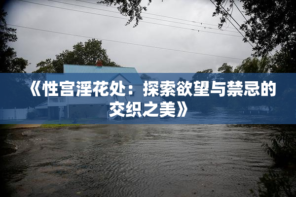 《性宫淫花处：探索欲望与禁忌的交织之美》