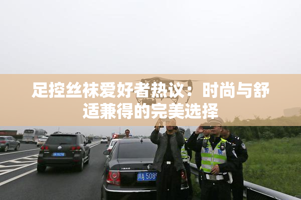 足控丝袜爱好者热议：时尚与舒适兼得的完美选择