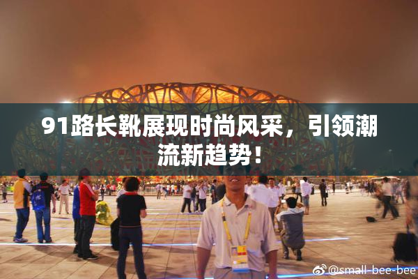 91路长靴展现时尚风采，引领潮流新趋势！