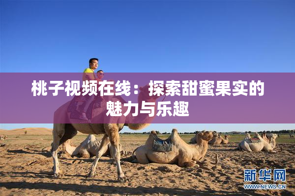 桃子视频在线：探索甜蜜果实的魅力与乐趣