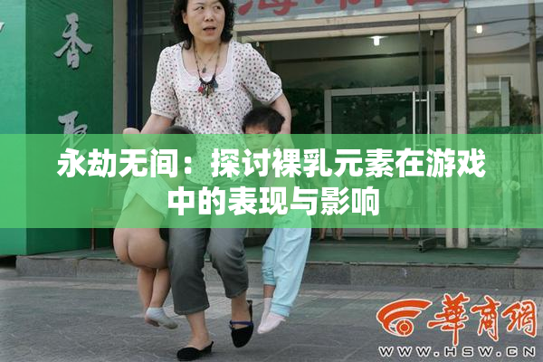 永劫无间：探讨裸乳元素在游戏中的表现与影响