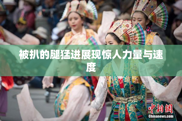 被扒的腿猛进展现惊人力量与速度