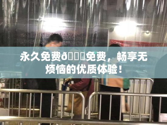 永久免费🔞免费，畅享无烦恼的优质体验！