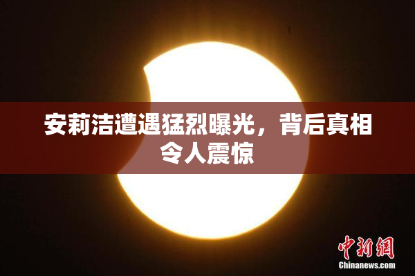 安莉洁遭遇猛烈曝光，背后真相令人震惊