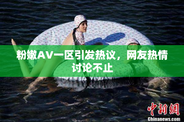 粉嫩AV一区引发热议，网友热情讨论不止