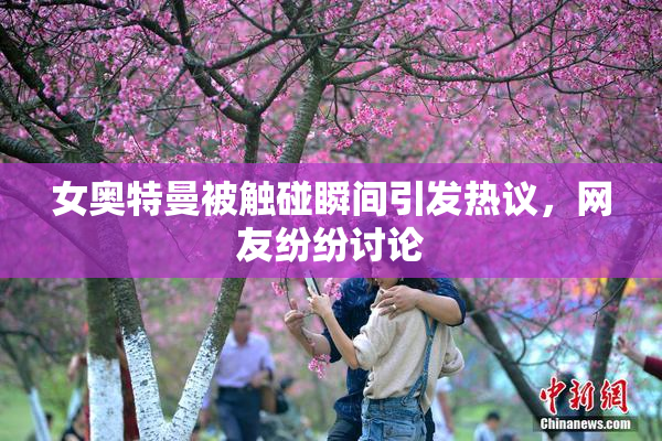 女奥特曼被触碰瞬间引发热议，网友纷纷讨论