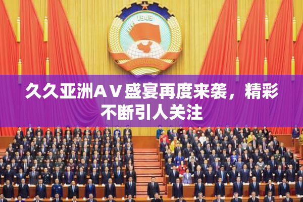 久久亚洲AⅤ盛宴再度来袭，精彩不断引人关注