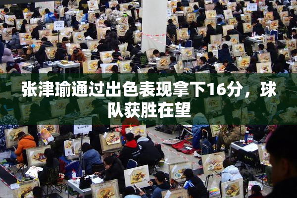 张津瑜通过出色表现拿下16分，球队获胜在望