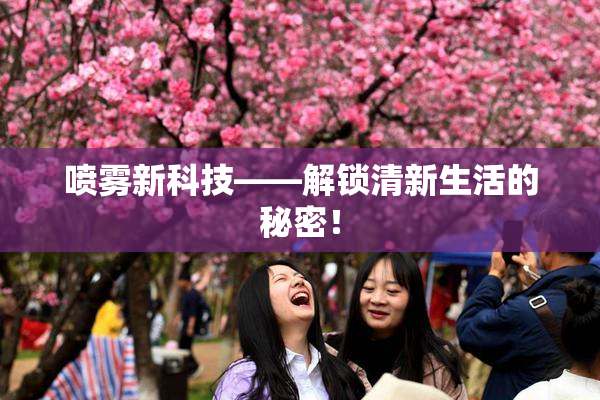 喷雾新科技——解锁清新生活的秘密！