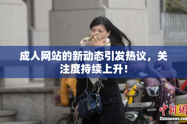 成人网站的新动态引发热议，关注度持续上升！