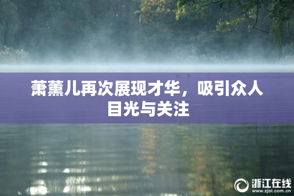 萧薰儿再次展现才华，吸引众人目光与关注